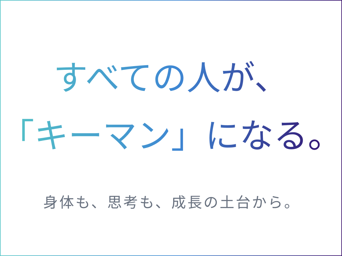 すべての人が、「キーマン」になる。身体も思考も、成長の土台から。